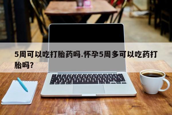 米非司酮私人微信号5周可以吃打胎药吗.怀孕5周多可以吃药打胎吗？