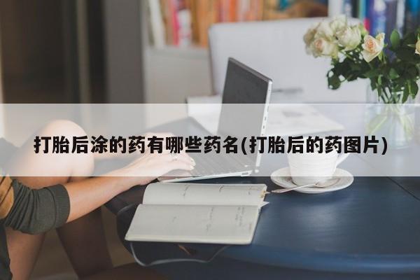米非司酮私人微信号打胎后涂的药有哪些药名(打胎后的药图片)