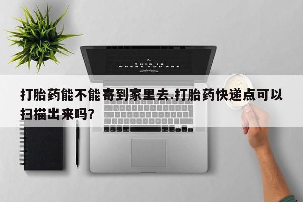 米非司酮私人微信号打胎药能不能寄到家里去.打胎药快递点可以扫描出来吗？