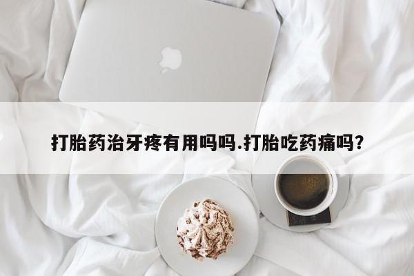 米非司酮私人微信号打胎药治牙疼有用吗吗.打胎吃药痛吗？