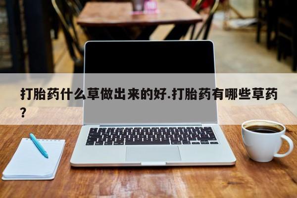 米非司酮私人微信号打胎药什么草做出来的好.打胎药有哪些草药？