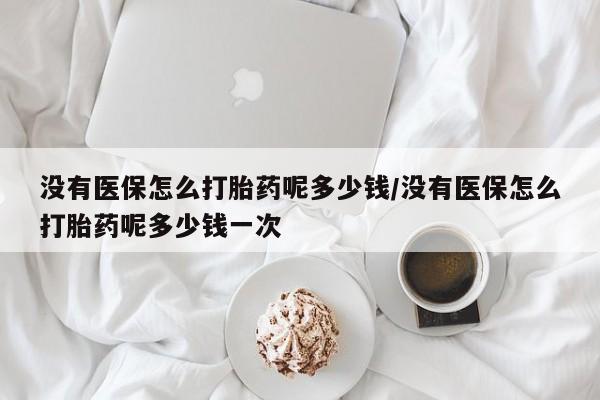 米非司酮私人微信号没有医保怎么打胎药呢多少钱/没有医保怎么打胎药呢多少钱一次