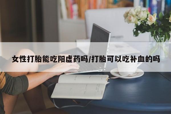米非司酮私人微信号女性打胎能吃阳虚药吗/打胎可以吃补血的吗