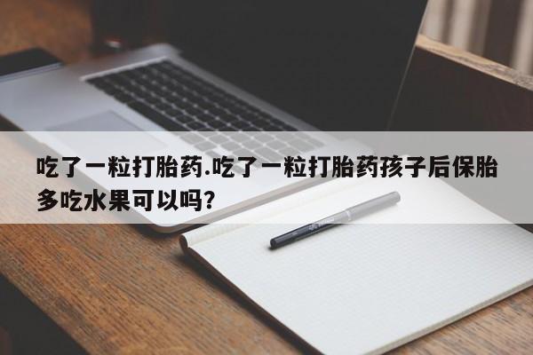 米非司酮私人微信号吃了一粒打胎药.吃了一粒打胎药孩子后保胎多吃水果可以吗？