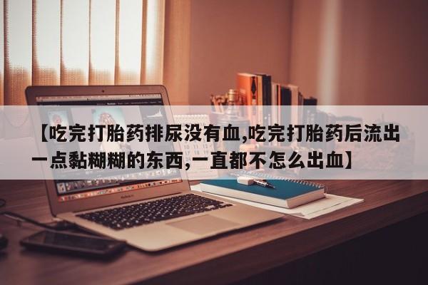 米非司酮私人微信号【吃完打胎药排尿没有血,吃完打胎药后流出一点黏糊糊的东西,一直都不怎么出血】