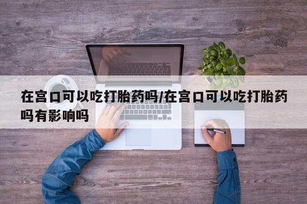 米非司酮私人微信号在宫口可以吃打胎药吗/在宫口可以吃打胎药吗有影响吗