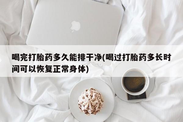 米非司酮私人微信号喝完打胎药多久能排干净(喝过打胎药多长时间可以恢复正常身体)