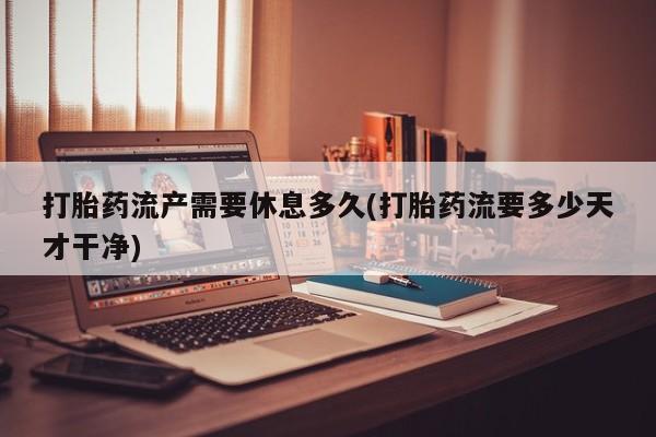 米非司酮私人微信号打胎药流产需要休息多久(打胎药流要多少天才干净)