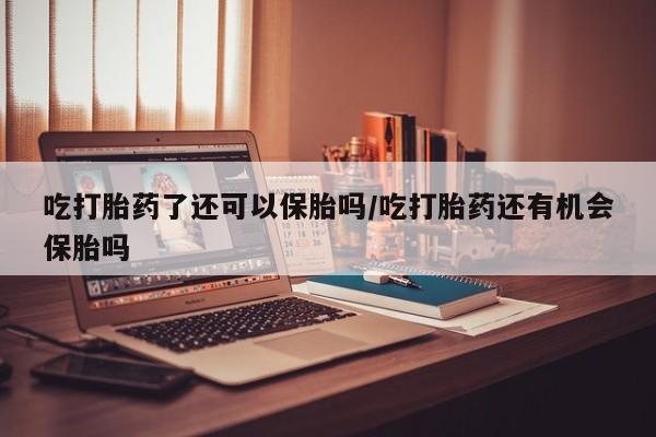米非司酮私人微信号吃打胎药了还可以保胎吗/吃打胎药还有机会保胎吗
