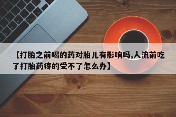 米非司酮私人微信号【打胎之前喝的药对胎儿有影响吗,人流前吃了打胎药疼的受不了怎么办】