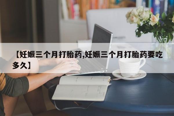 米非司酮私人微信号【妊娠三个月打胎药,妊娠三个月打胎药要吃多久】