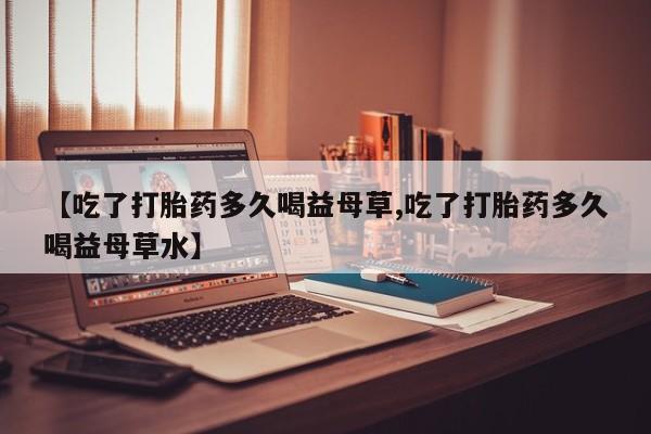 米非司酮私人微信号【吃了打胎药多久喝益母草,吃了打胎药多久喝益母草水】