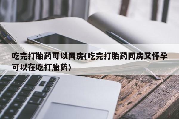 米非司酮私人微信号吃完打胎药可以同房(吃完打胎药同房又怀孕可以在吃打胎药)