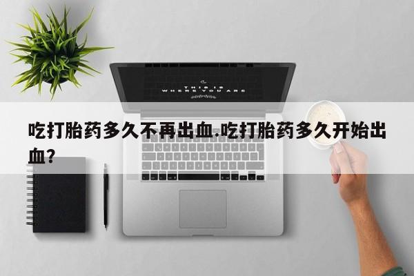 米非司酮私人微信号吃打胎药多久不再出血.吃打胎药多久开始出血？