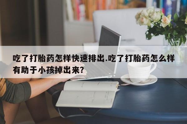 米非司酮私人微信号吃了打胎药怎样快速排出.吃了打胎药怎么样有助于小孩掉出来？