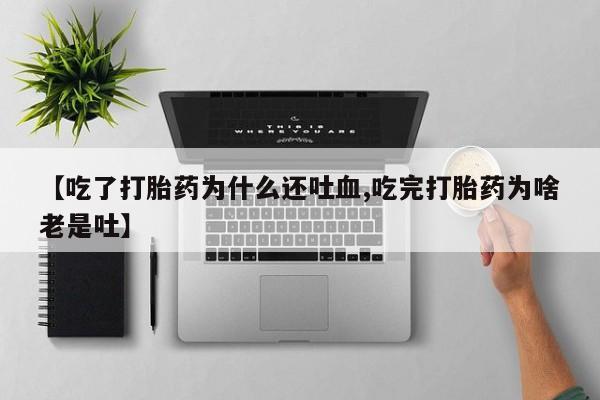 米非司酮私人微信号【吃了打胎药为什么还吐血,吃完打胎药为啥老是吐】