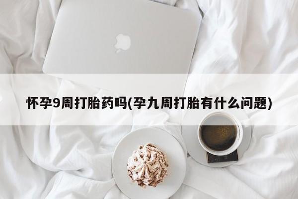 米非司酮私人微信号怀孕9周打胎药吗(孕九周打胎有什么问题)