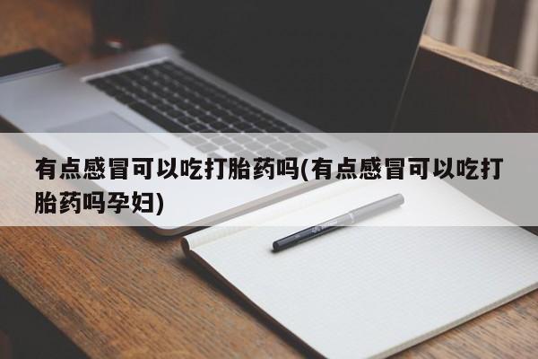 米非司酮私人微信号有点感冒可以吃打胎药吗(有点感冒可以吃打胎药吗孕妇)