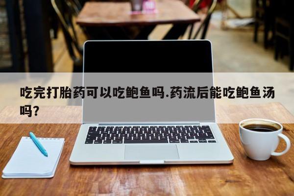 米非司酮私人微信号吃完打胎药可以吃鲍鱼吗.药流后能吃鲍鱼汤吗？