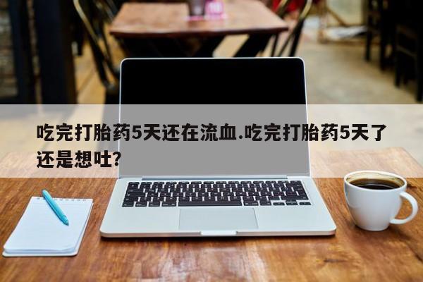 米非司酮私人微信号吃完打胎药5天还在流血.吃完打胎药5天了还是想吐？