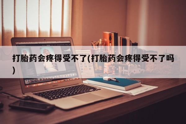 米非司酮私人微信号打胎药会疼得受不了(打胎药会疼得受不了吗)