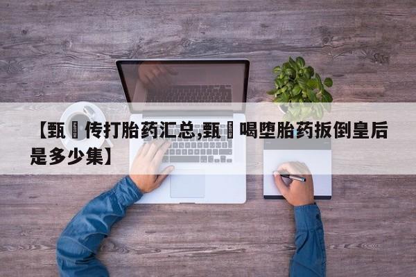 米非司酮私人微信号【甄嬛传打胎药汇总,甄嬛喝堕胎药扳倒皇后是多少集】