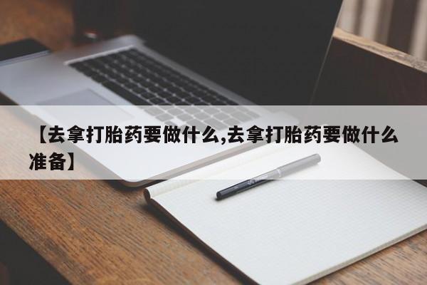 米非司酮私人微信号【去拿打胎药要做什么,去拿打胎药要做什么准备】