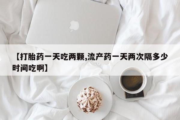 米非司酮私人微信号【打胎药一天吃两颗,流产药一天两次隔多少时间吃啊】