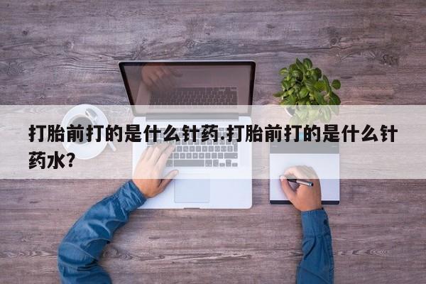 米非司酮私人微信号打胎前打的是什么针药.打胎前打的是什么针药水？