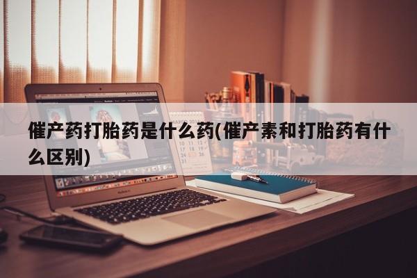 米非司酮私人微信号催产药打胎药是什么药(催产素和打胎药有什么区别)