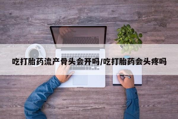 米非司酮私人微信号吃打胎药流产骨头会开吗/吃打胎药会头疼吗