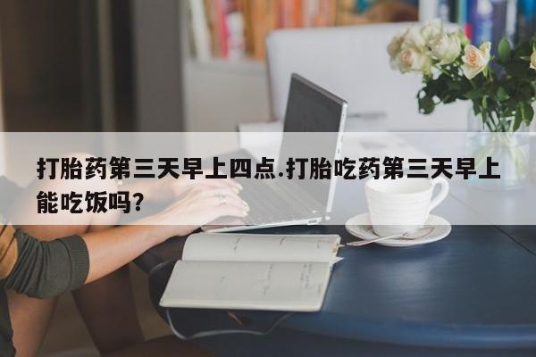 米非司酮私人微信号打胎药第三天早上四点.打胎吃药第三天早上能吃饭吗？
