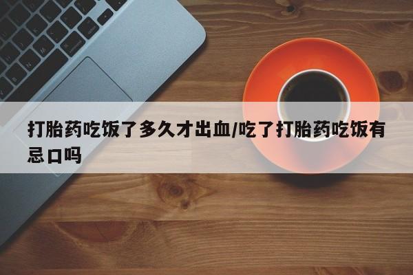 米非司酮私人微信号打胎药吃饭了多久才出血/吃了打胎药吃饭有忌口吗
