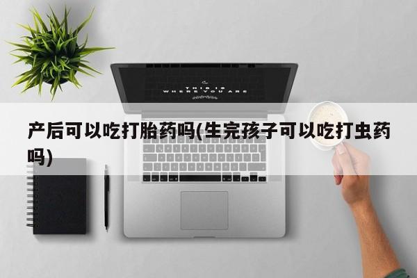 米非司酮私人微信号产后可以吃打胎药吗(生完孩子可以吃打虫药吗)