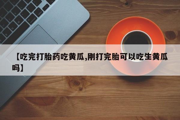 米非司酮私人微信号【吃完打胎药吃黄瓜,刚打完胎可以吃生黄瓜吗】