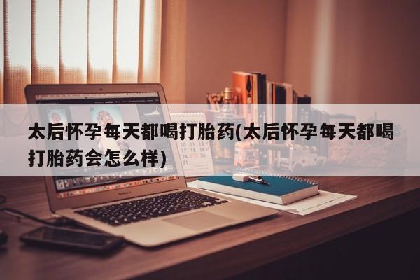 米非司酮私人微信号太后怀孕每天都喝打胎药(太后怀孕每天都喝打胎药会怎么样)