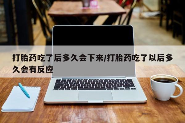 米非司酮私人微信号打胎药吃了后多久会下来/打胎药吃了以后多久会有反应
