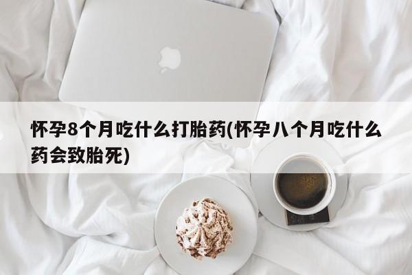米非司酮私人微信号怀孕8个月吃什么打胎药(怀孕八个月吃什么药会致胎死)