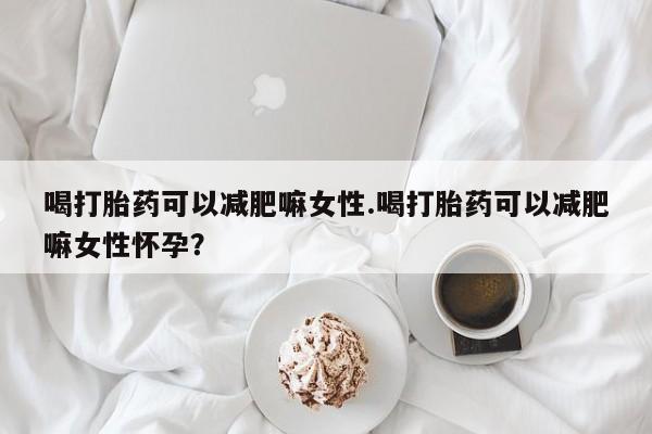 米非司酮私人微信号喝打胎药可以减肥嘛女性.喝打胎药可以减肥嘛女性怀孕？