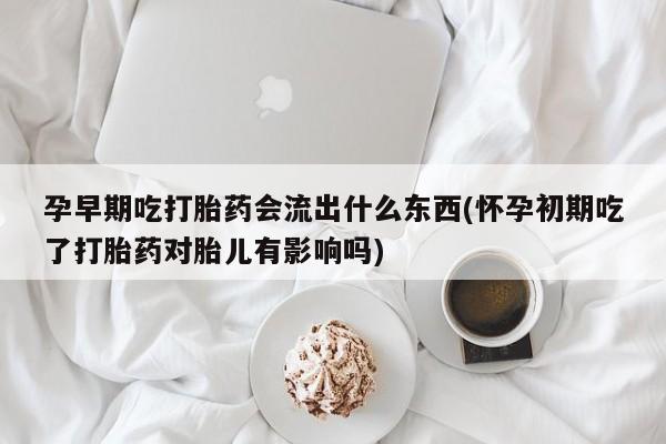 米非司酮私人微信号孕早期吃打胎药会流出什么东西(怀孕初期吃了打胎药对胎儿有影响吗)