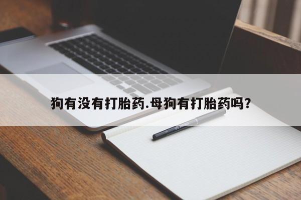 米非司酮私人微信号狗有没有打胎药.母狗有打胎药吗？
