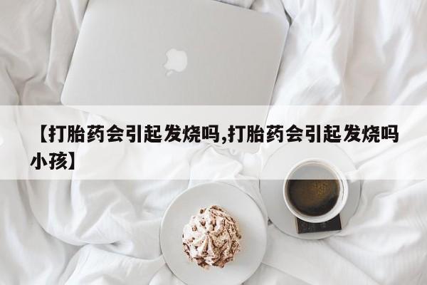 米非司酮私人微信号【打胎药会引起发烧吗,打胎药会引起发烧吗小孩】