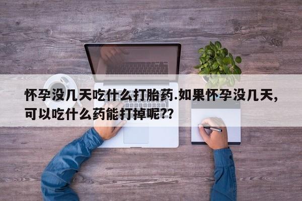 米非司酮私人微信号怀孕没几天吃什么打胎药.如果怀孕没几天,可以吃什么药能打掉呢?？