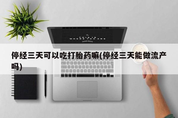 米非司酮私人微信号停经三天可以吃打胎药嘛(停经三天能做流产吗)