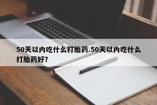 米非司酮私人微信号50天以内吃什么打胎药.50天以内吃什么打胎药好？