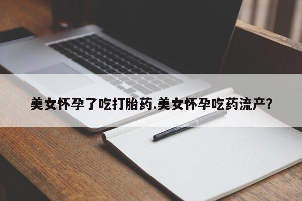 米非司酮私人微信号美女怀孕了吃打胎药.美女怀孕吃药流产？