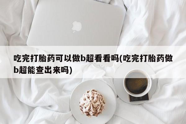 米非司酮私人微信号吃完打胎药可以做b超看看吗(吃完打胎药做b超能查出来吗)
