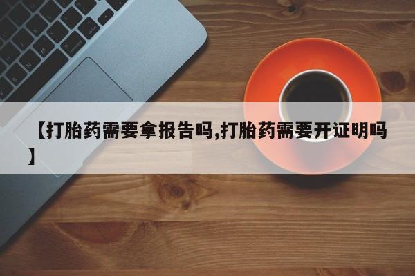 米非司酮私人微信号【打胎药需要拿报告吗,打胎药需要开证明吗】