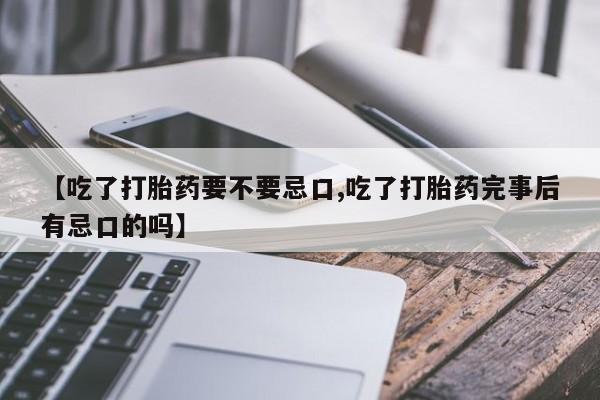 米非司酮私人微信号【吃了打胎药要不要忌口,吃了打胎药完事后有忌口的吗】
