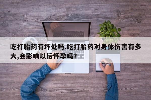 米非司酮私人微信号吃打胎药有坏处吗.吃打胎药对身体伤害有多大,会影响以后怀孕吗？